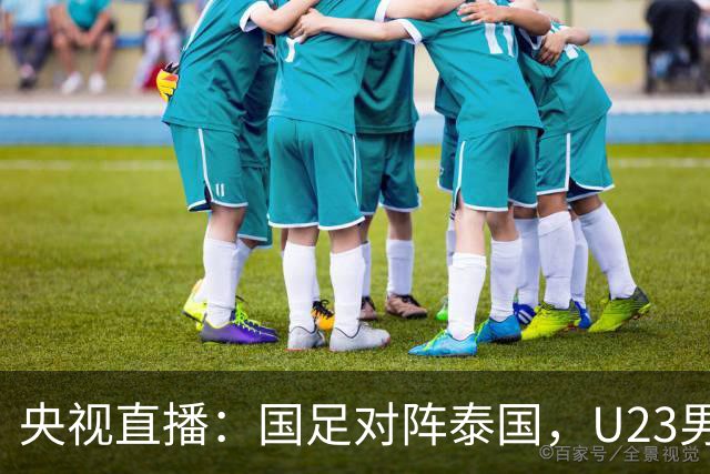 央视直播：国足对阵泰国，U23男足迎战塔吉克斯坦，两队都可能连胜